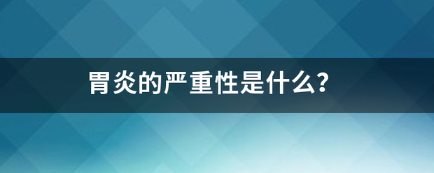 胃炎的嚴重性是什么<strong>胃炎</strong>？